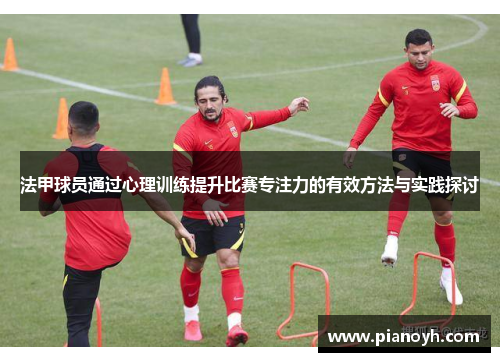 法甲球员通过心理训练提升比赛专注力的有效方法与实践探讨