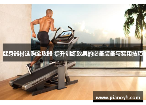 健身器材选购全攻略 提升训练效果的必备装备与实用技巧