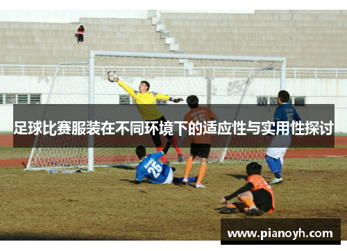 足球比赛服装在不同环境下的适应性与实用性探讨