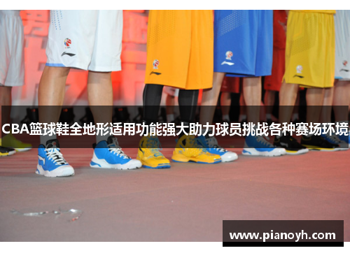 CBA篮球鞋全地形适用功能强大助力球员挑战各种赛场环境