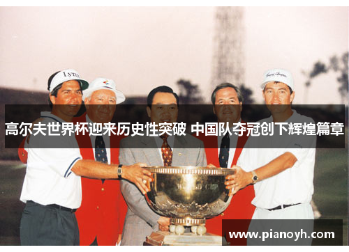 高尔夫世界杯迎来历史性突破 中国队夺冠创下辉煌篇章